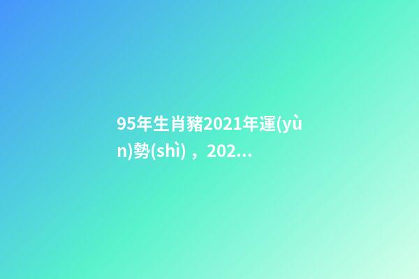 95年生肖豬2021年運(yùn)勢(shì)，2021屬豬人全年運(yùn)勢(shì) 95年屬豬今年的婚姻怎么樣